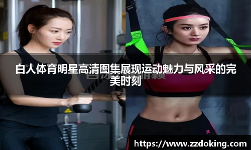 白人体育明星高清图集展现运动魅力与风采的完美时刻