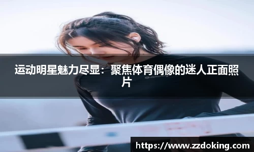 运动明星魅力尽显：聚焦体育偶像的迷人正面照片
