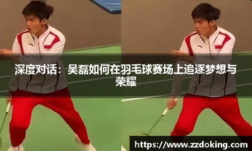 深度对话：吴磊如何在羽毛球赛场上追逐梦想与荣耀