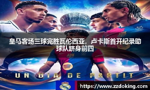 皇马客场三球完胜瓦伦西亚，卢卡斯首开纪录助球队跻身前四