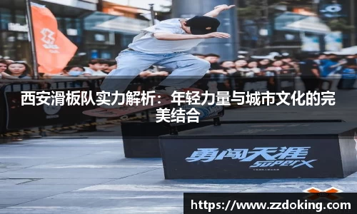 西安滑板队实力解析：年轻力量与城市文化的完美结合
