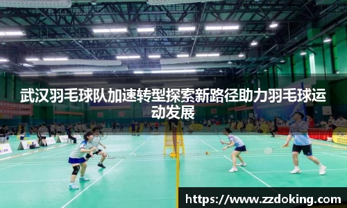 武汉羽毛球队加速转型探索新路径助力羽毛球运动发展