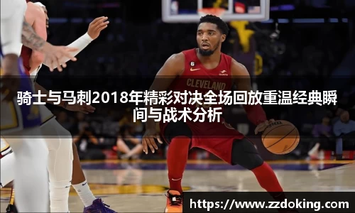 骑士与马刺2018年精彩对决全场回放重温经典瞬间与战术分析