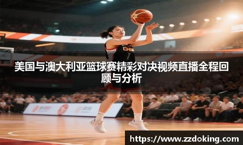 美国与澳大利亚篮球赛精彩对决视频直播全程回顾与分析