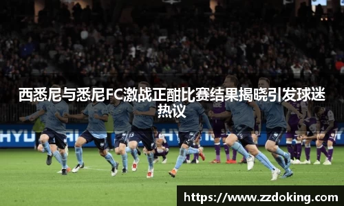 西悉尼与悉尼FC激战正酣比赛结果揭晓引发球迷热议