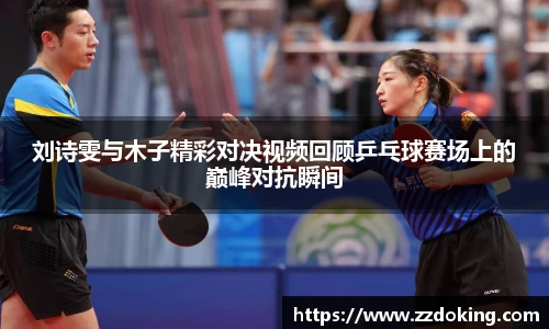 刘诗雯与木子精彩对决视频回顾乒乓球赛场上的巅峰对抗瞬间