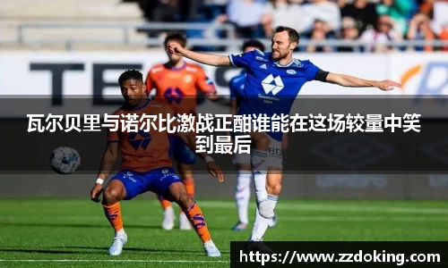 瓦尔贝里与诺尔比激战正酣谁能在这场较量中笑到最后