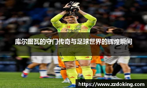 库尔图瓦的守门传奇与足球世界的辉煌瞬间