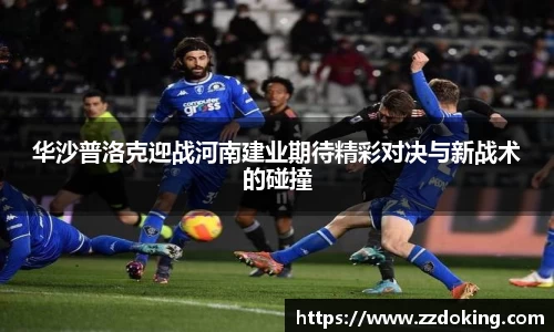 华沙普洛克迎战河南建业期待精彩对决与新战术的碰撞