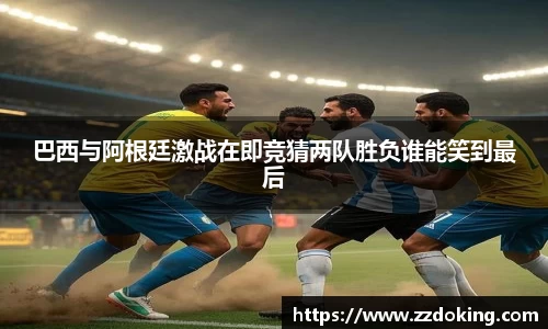 巴西与阿根廷激战在即竞猜两队胜负谁能笑到最后