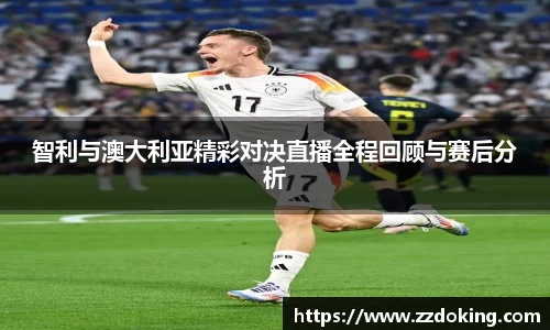 智利与澳大利亚精彩对决直播全程回顾与赛后分析
