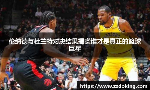 伦纳德与杜兰特对决结果揭晓谁才是真正的篮球巨星